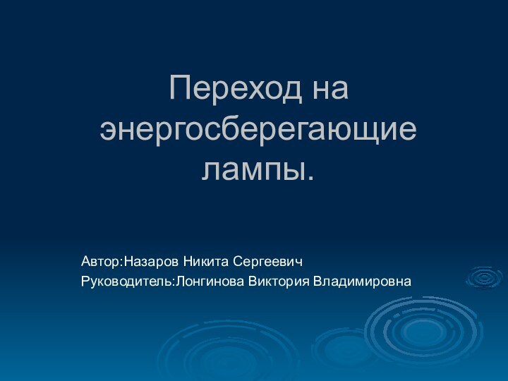 Переход на энергосберегающие лампы. Автор:Назаров Никита СергеевичРуководитель:Лонгинова Виктория Владимировна