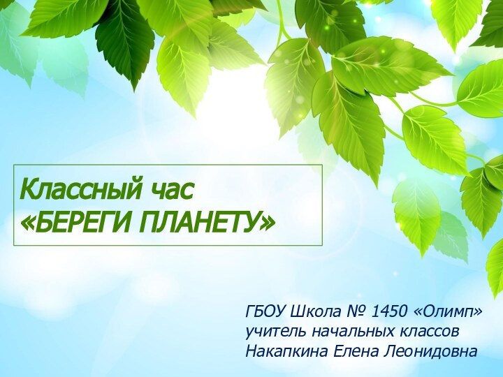 Классный час «БЕРЕГИ ПЛАНЕТУ»ГБОУ Школа № 1450 «Олимп»учитель начальных классовНакапкина Елена Леонидовна