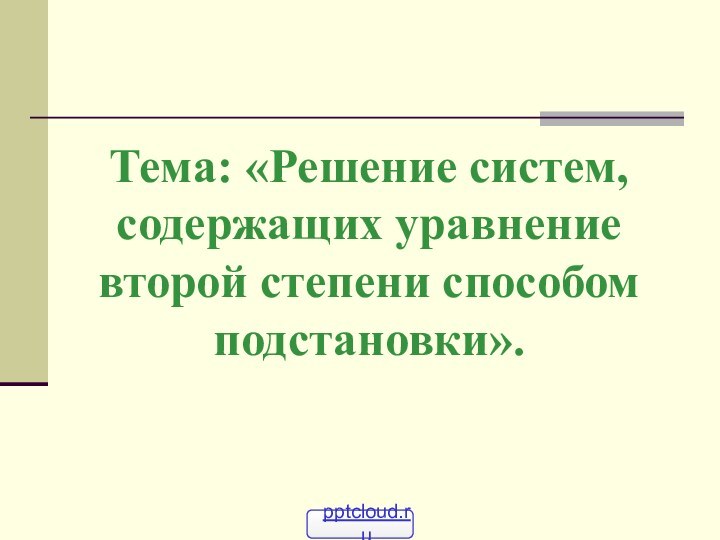 Тема: «Решение систем, содержащих уравнение второй степени способом подстановки».