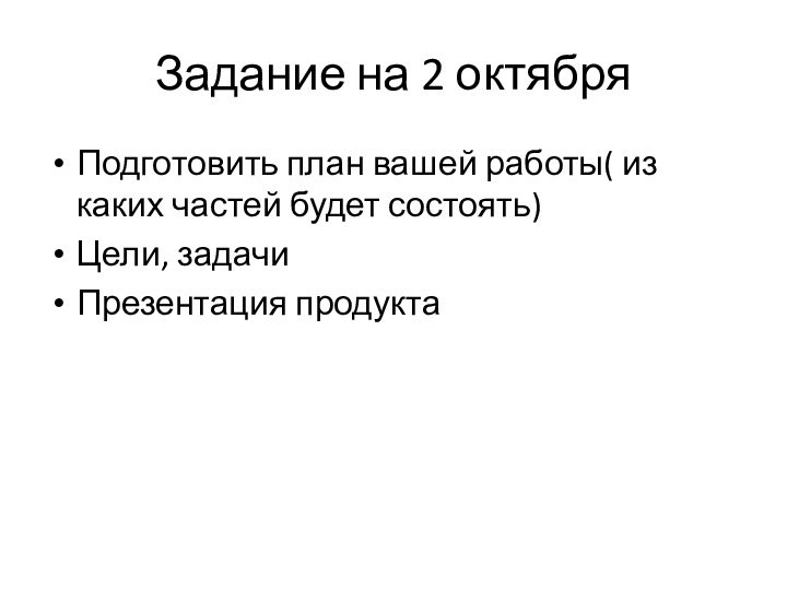 Задание на 2 октябряПодготовить план вашей работы( из каких частей будет состоять)Цели, задачиПрезентация продукта