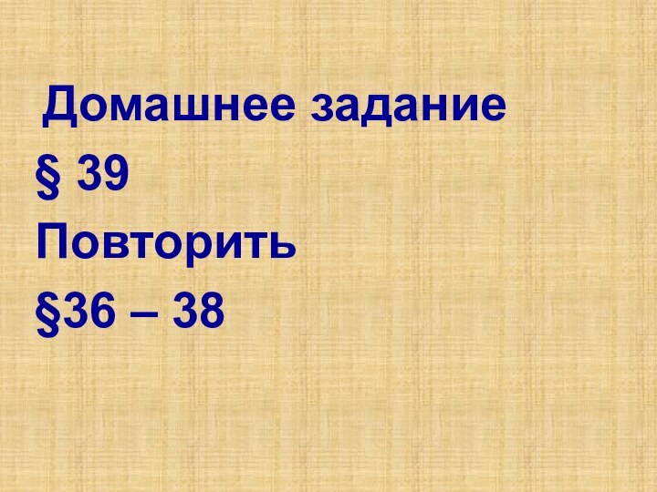 Домашнее задание § 39Повторить§36 – 38