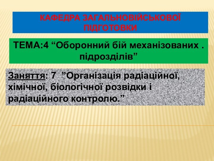 Кафедра загальновійськової підготовкиТЕМА:4 “Оборонний бій механізованих . підрозділів”Заняття: 7 ”Організація радіаційної,