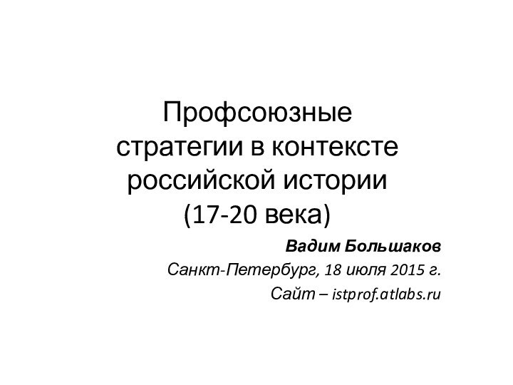 Профсоюзные стратегии в контексте российской истории (17-20 века)Вадим БольшаковСанкт-Петербург, 18 июля 2015 г.Сайт – istprof.atlabs.ru