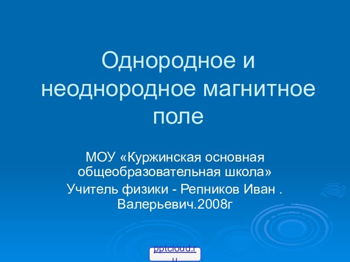 Однородное и неоднородное магнитное полеМОУ «Куржинская основная общеобразовательная школа»Учитель физики - Репников Иван .Валерьевич.2008г