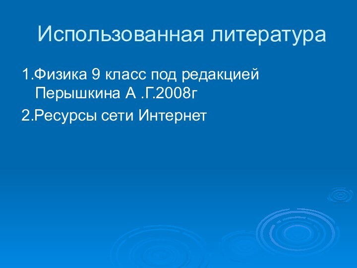 Использованная литература1.Физика 9 класс под редакцией Перышкина А .Г.2008г2.Ресурсы сети Интернет