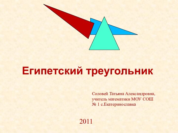 Египетский треугольникСоловей Татьяна Александровна, учитель математики МОУ СОШ № 1 с.Екатеринославка 2011