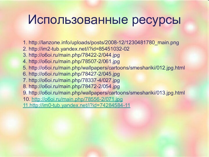 Использованные ресурсы1. http://lanzone.info/uploads/posts/2008-12/1230481780_main.png2. http://im2-tub.yandex.net/i?id=85451032-023. http://o6oi.ru/main.php/78422-2/044.jpg4. http://o6oi.ru/main.php/78507-2/061.jpg5. http://o6oi.ru/main.php/wallpapers/cartoons/smeshariki/012.jpg.html6. http://o6oi.ru/main.php/78427-2/045.jpg7. http://o6oi.ru/main.php/78337-4/027.jpg8. http://o6oi.ru/main.php/78472-2/054.jpg9. http://o6oi.ru/main.php/wallpapers/cartoons/smeshariki/013.jpg.html10. http://o6oi.ru/main.php/78556-2/071.jpg11.http://im0-tub.yandex.net/i?id=74284584-11