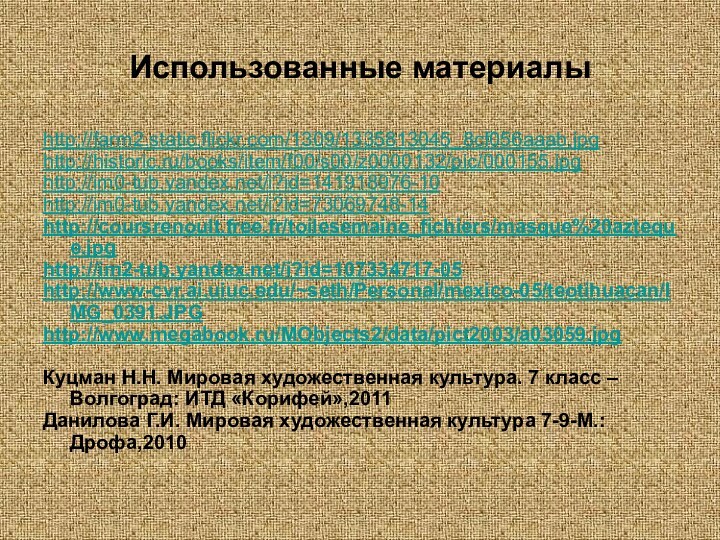 Использованные материалыhttp://farm2.static.flickr.com/1309/1335813045_8cf056aaab.jpghttp://historic.ru/books/item/f00/s00/z0000132/pic/000155.jpghttp://im0-tub.yandex.net/i?id=141918976-10http://im0-tub.yandex.net/i?id=73069748-14http://coursrenoult.free.fr/toilesemaine_fichiers/masque%20azteque.jpghttp://im2-tub.yandex.net/i?id=107334717-05http://www-cvr.ai.uiuc.edu/~seth/Personal/mexico-05/teotihuacan/IMG_0391.JPGhttp://www.megabook.ru/MObjects2/data/pict2003/a03059.jpgКуцман Н.Н. Мировая художественная культура. 7 класс – Волгоград: ИТД «Корифей»,2011Данилова