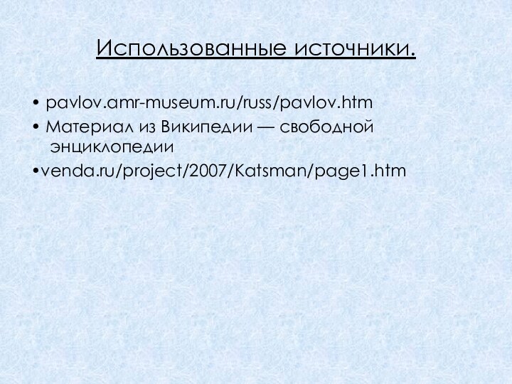 Использованные источники. • pavlov.amr-museum.ru/russ/pavlov.htm• Материал из Википедии — свободной энциклопедии•venda.ru/project/2007/Katsman/page1.htm