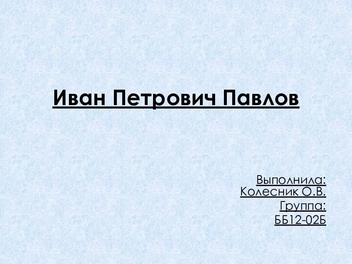 Иван Петрович Павлов Выполнила: Колесник О.В.Группа: ББ12-02Б