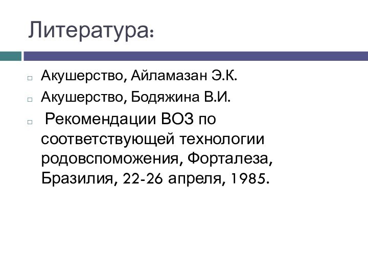 Литература:Акушерство, Айламазан Э.К. Акушерство, Бодяжина В.И. Рекомендации ВОЗ по соответствующей технологии родовспоможения,