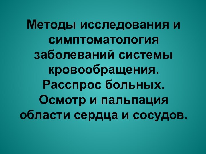 Методы исследования и симптоматология заболеваний системы кровообращения. Расспрос больных. Осмотр и пальпация области сердца и сосудов.