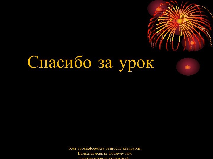 Спасибо за уроктема урока:формула разности квадратов.Цель:применить формулу при преобразовании выражений.