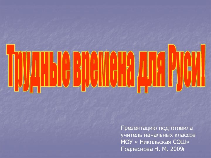 Трудные времена для Руси!Презентацию подготовилаучитель начальных классовМОУ « Никольская СОШ»Подлеснова Н. М. 2009г