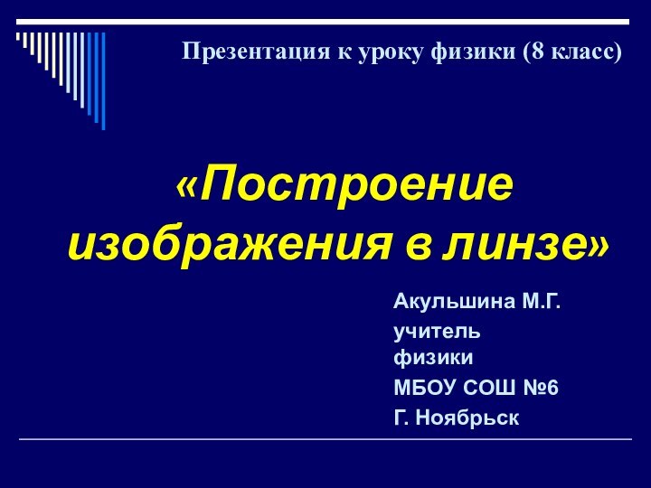 «Построение изображения в линзе» Акульшина М.Г.учитель физикиМБОУ СОШ №6 Г. НоябрьскПрезентация