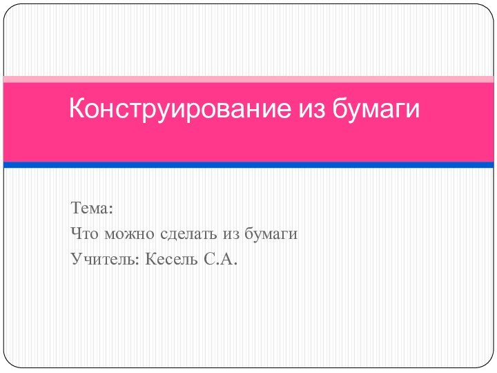 Тема:Что можно сделать из бумагиУчитель: Кесель С.А.Конструирование из бумаги