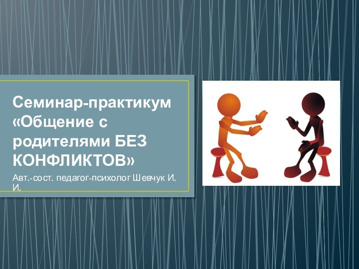 Семинар-практикум «Общение с родителями БЕЗ КОНФЛИКТОВ»Авт.-сост. педагог-психолог Шевчук И.И.