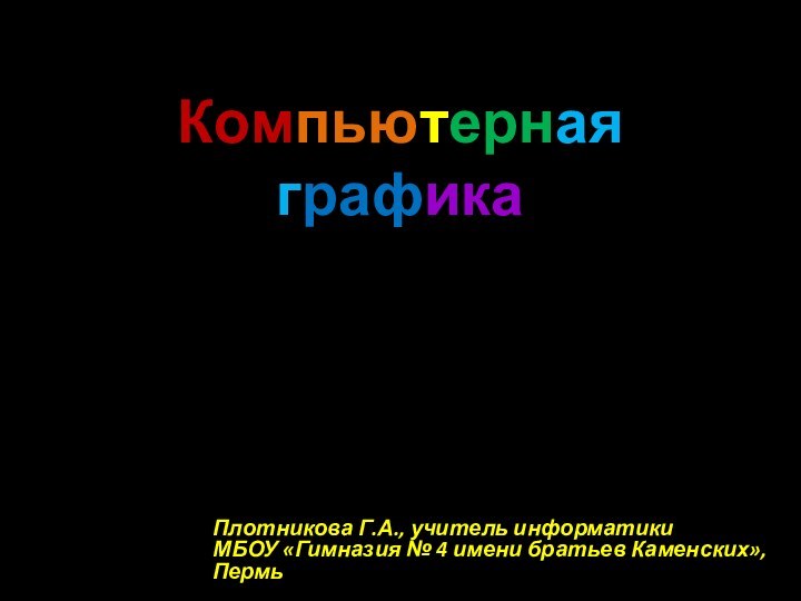 Компьютерная графикаПлотникова Г.А., учитель информатики  МБОУ «Гимназия № 4 имени братьев Каменских», Пермь