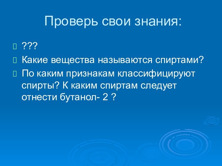 Проверь свои знания:??? Какие вещества называются спиртами?По каким признакам классифицируют спирты? К