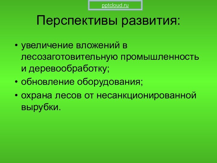 Перспективы развития:увеличение вложений в лесозаготовительную промышленность и деревообработку;обновление оборудования;охрана лесов от несанкционированной вырубки.