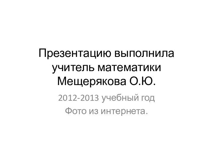 Презентацию выполнила учитель математики Мещерякова О.Ю.2012-2013 учебный годФото из интернета.