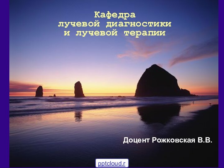 Доцент Рожковская В.В.Кафедра  лучевой диагностики  и лучевой терапии