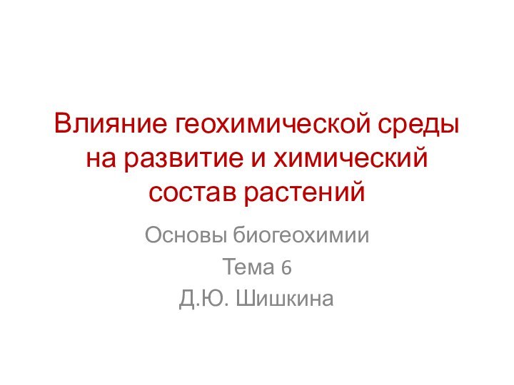 Влияние геохимической среды на развитие и химический состав растенийОсновы биогеохимииТема 6Д.Ю. Шишкина