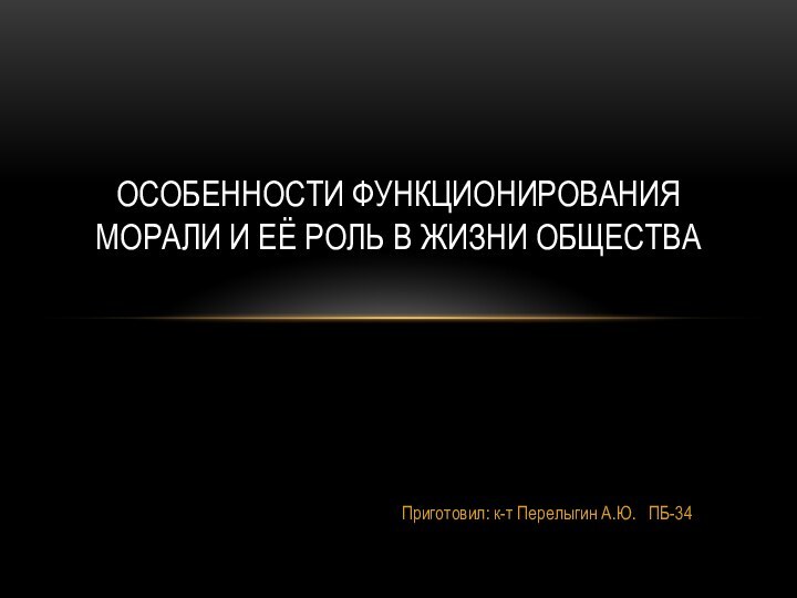 Приготовил: к-т Перелыгин А.Ю.  ПБ-34Особенности функционирования морали и её роль в жизни общества