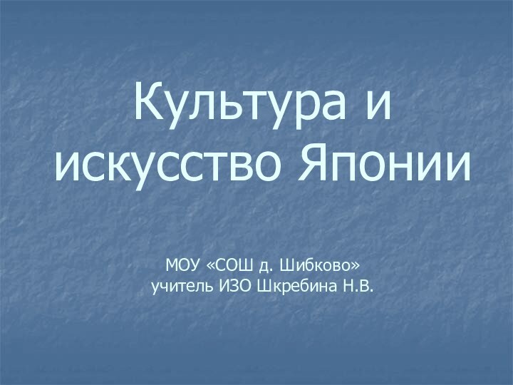 Культура и искусство Японии  МОУ «СОШ д. Шибково» учитель ИЗО Шкребина Н.В.