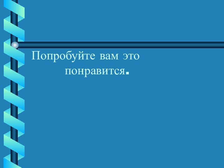 Попробуйте вам это       понравится.