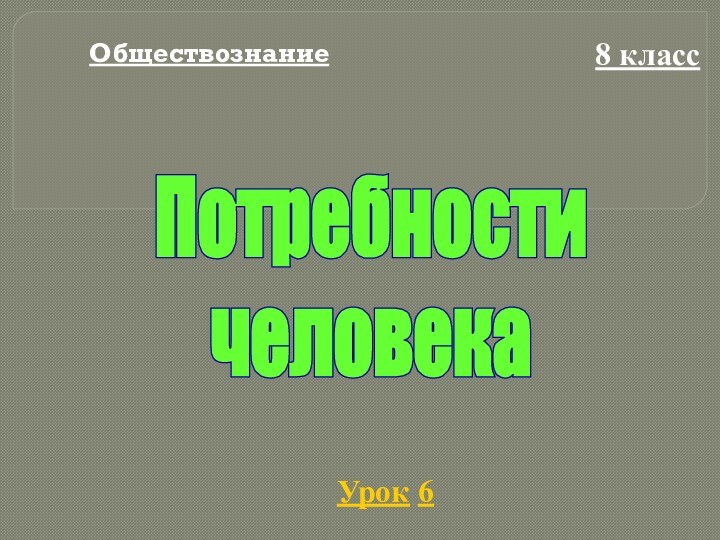 Обществознание8 классУрок 6Потребности человека