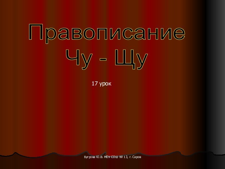 Бугрова Ю.В. МОУ СОШ № 13, г. СаровПравописание Чу - Щу17 урок