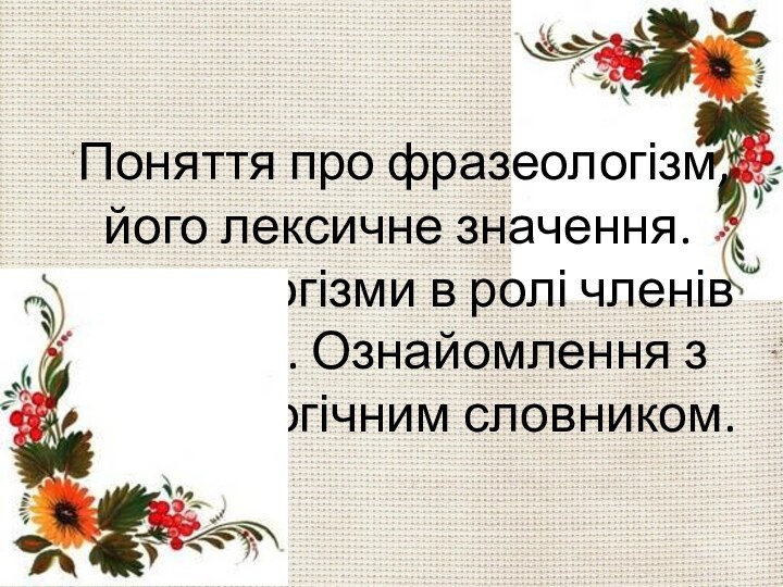 Поняття про фразеологізм, його лексичне значення. Фразеологізми в ролі членів речення.