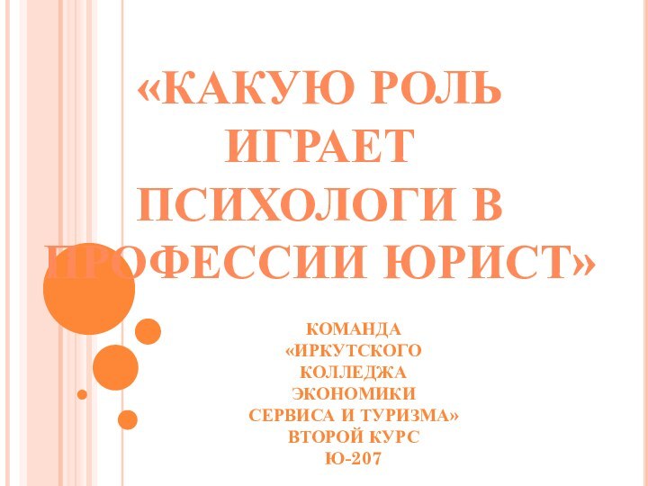 «Какую роль играет Психологи в Профессии юрист»Команда «ИркутскогоКолледжа экономикиСервиса и туризма»Второй курсЮ-207