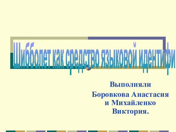 ВыполнялиБоровкова Анастасия и Михайленко Виктория.Шибболет как средство языковой идентификации