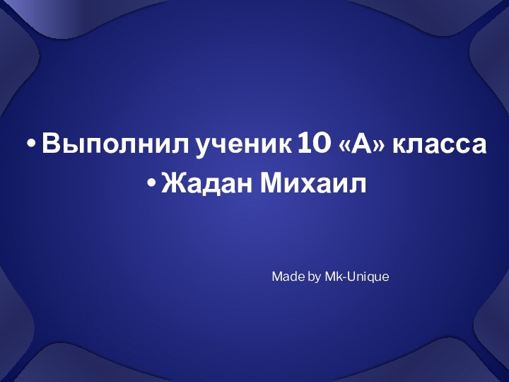 Выполнил ученик 10 «А» классаЖадан МихаилMade by Mk-Unique