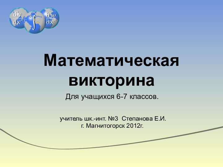 Математическая викторинаДля учащихся 6-7 классов. учитель шк.-инт. №3 Степанова Е.И.г. Магнитогорск 2012г.