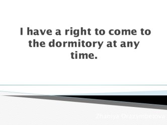 I have a right to come to the dormitory at any time.