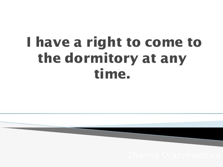 I have a right to come to the dormitory at any time.Zhaniya Orazymbetova