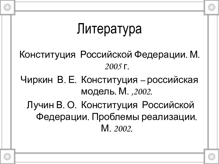 ЛитератураКонституция Российской Федерации. М. 2005 г.Чиркин В. Е. Конституция – российская модель.