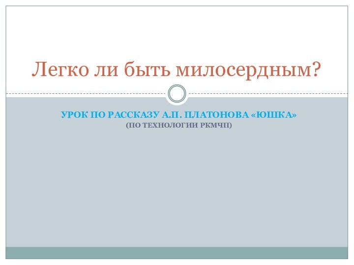 Урок по рассказу А.П. Платонова «Юшка»(по технологии ркмчп)Легко ли быть милосердным?