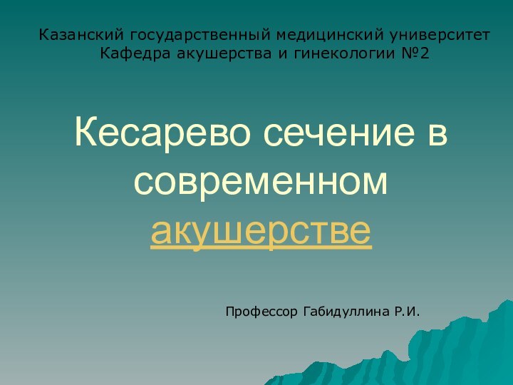 Кесарево сечение в современном акушерствеКазанский государственный медицинский университетКафедра акушерства и гинекологии №2Профессор Габидуллина Р.И.