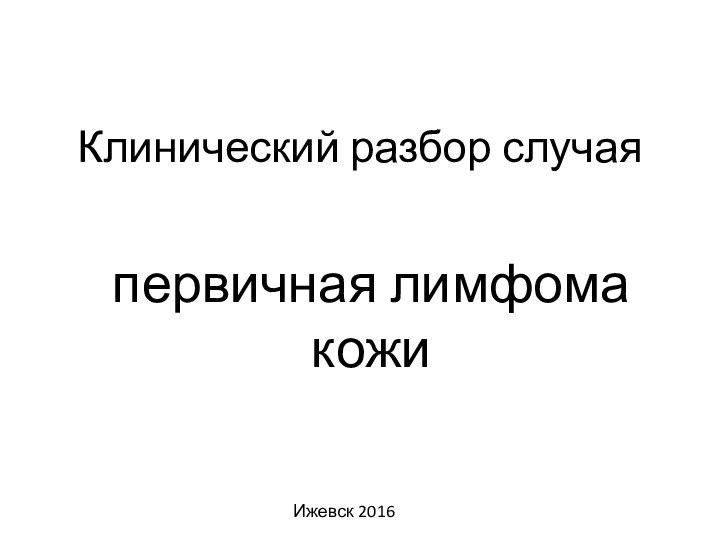 Клинический разбор случаяпервичная лимфома кожиИжевск 2016