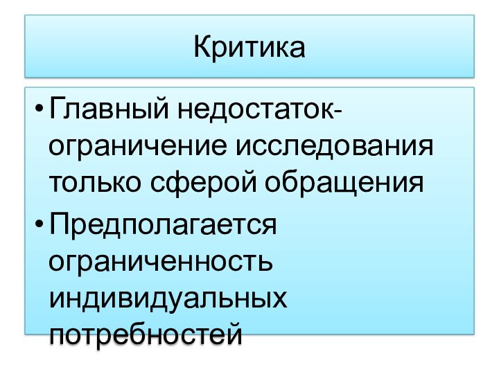 КритикаГлавный недостаток-ограничение исследования только сферой обращенияПредполагается ограниченность индивидуальных потребностей