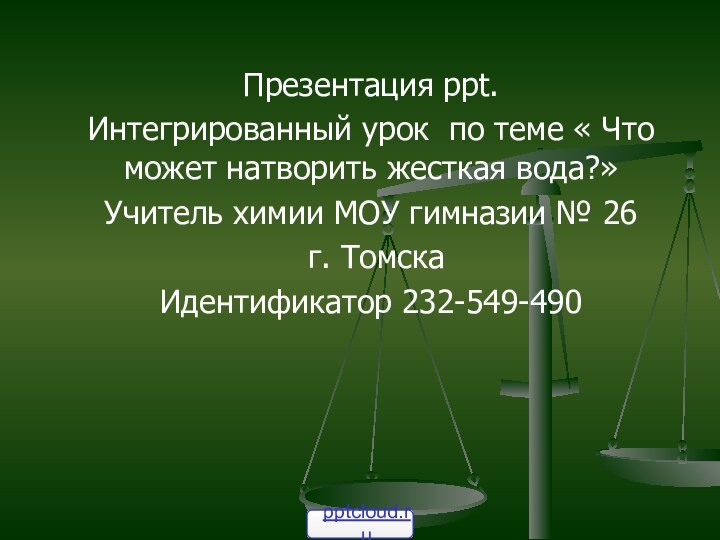 Презентация ppt.Интегрированный урок по теме « Что может натворить жесткая вода?»Учитель химии