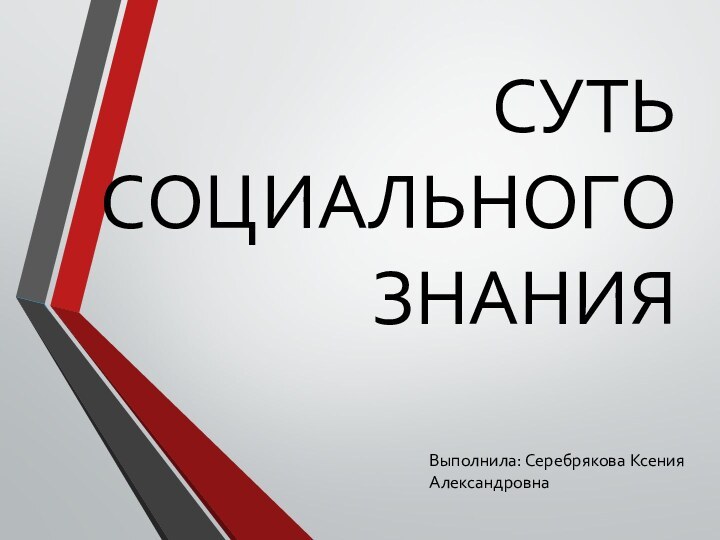 СУТЬ СОЦИАЛЬНОГО ЗНАНИЯВыполнила: Серебрякова Ксения Александровна