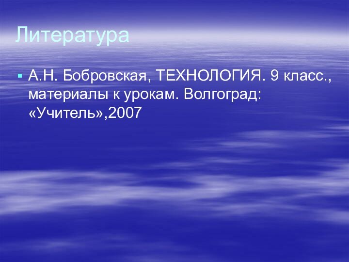 ЛитератураА.Н. Бобровская, ТЕХНОЛОГИЯ. 9 класс., материалы к урокам. Волгоград: «Учитель»,2007