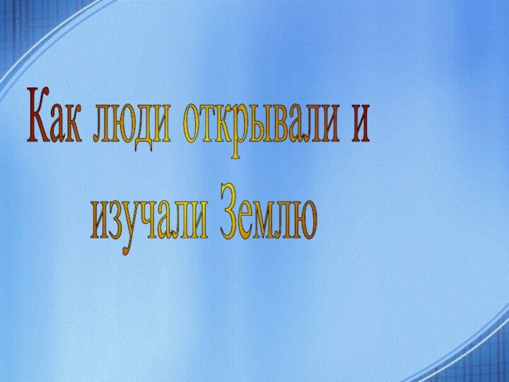 Как люди открывали и изучали Землю