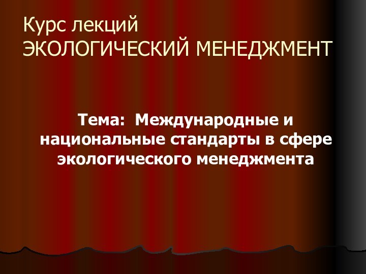 Курс лекций ЭКОЛОГИЧЕСКИЙ МЕНЕДЖМЕНТТема: Международные и национальные стандарты в сфере экологического менеджмента