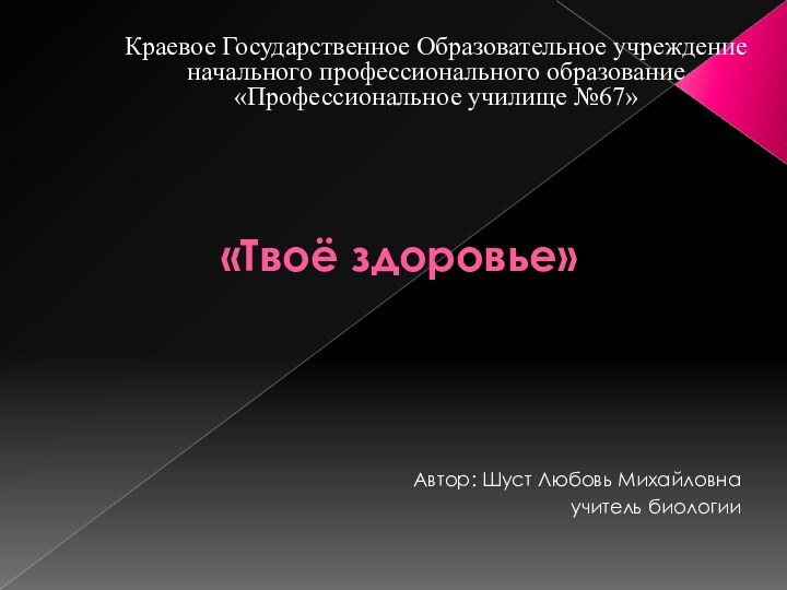 «Твоё здоровье» Автор: Шуст Любовь Михайловнаучитель биологииКраевое Государственное Образовательное учреждение начального профессионального образование «Профессиональное училище №67»